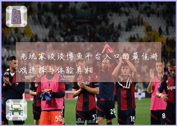 老玩家谈谈博鱼平台入口的最佳游戏选择与体验真相