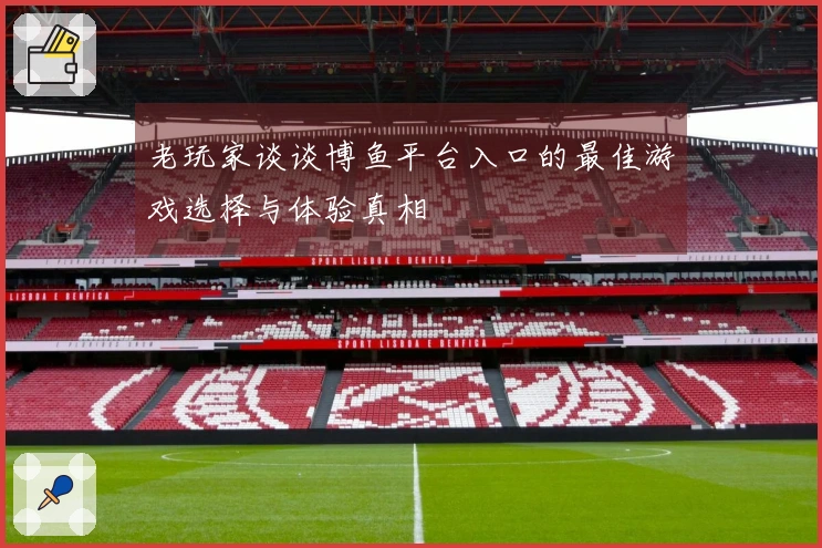老玩家谈谈博鱼平台入口的最佳游戏选择与体验真相