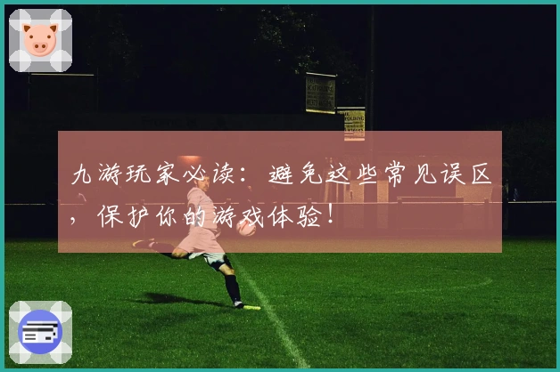 九游玩家必读：避免这些常见误区，保护你的游戏体验！