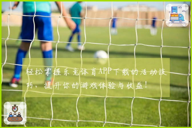 轻松掌握乐竞体育APP下载的活动技巧，提升你的游戏体验与收益！